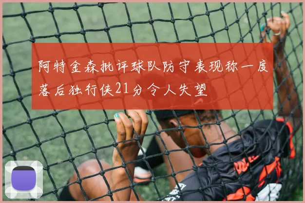 阿特金森批评球队防守表现称一度落后独行侠21分令人失望