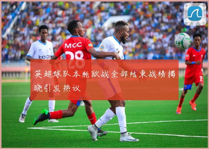英超球队本轮欧战全部结束战绩揭晓引发热议