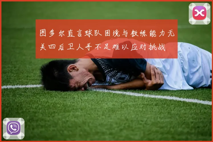 图多尔直言球队困境与教练能力无关四后卫人手不足难以应对挑战