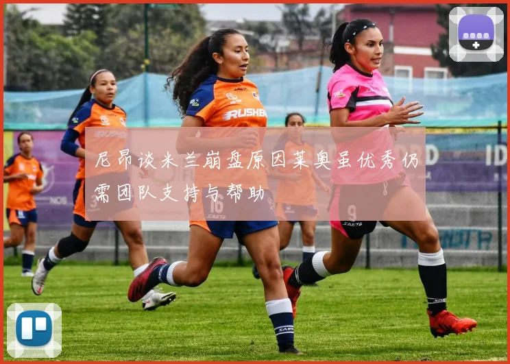 尼昂谈米兰崩盘原因莱奥虽优秀仍需团队支持与帮助