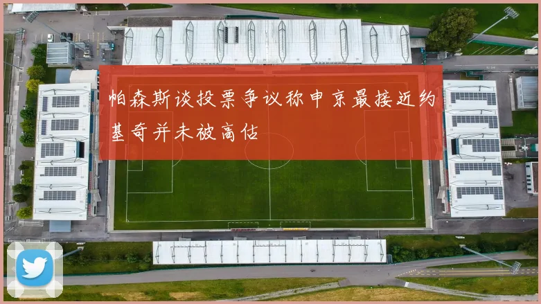 帕森斯谈投票争议称申京最接近约基奇并未被高估