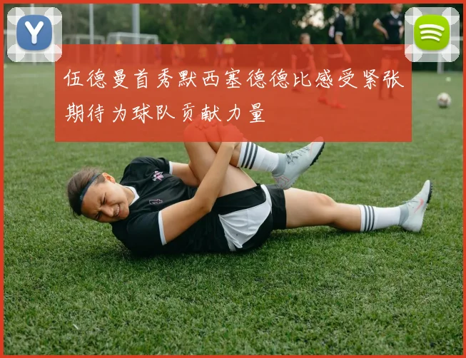 伍德曼首秀默西塞德德比感受紧张期待为球队贡献力量