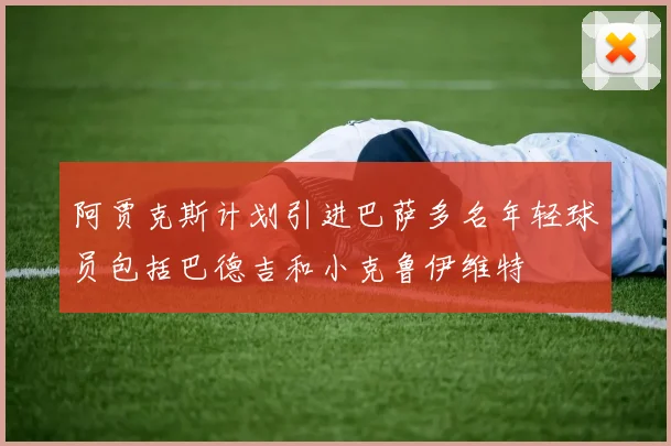 阿贾克斯计划引进巴萨多名年轻球员包括巴德吉和小克鲁伊维特