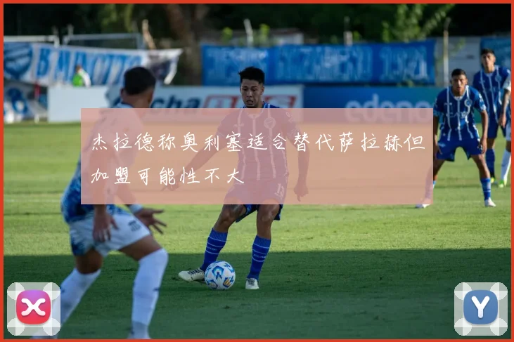 杰拉德称奥利塞适合替代萨拉赫但加盟可能性不大