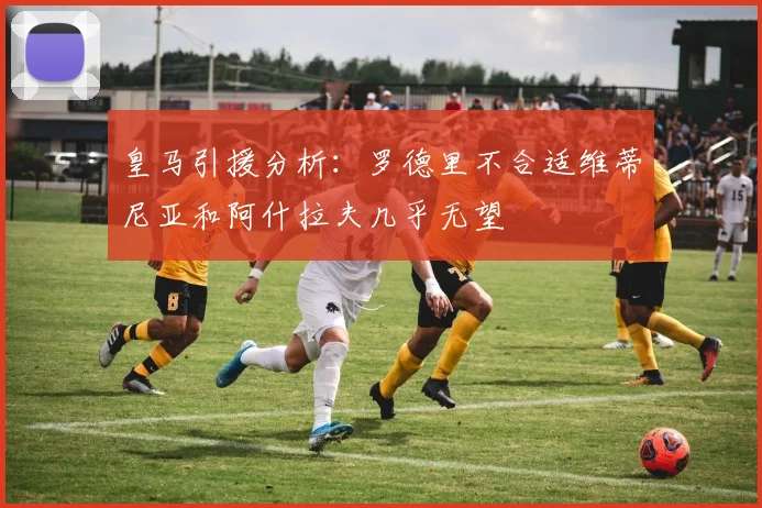 皇马引援分析：罗德里不合适维蒂尼亚和阿什拉夫几乎无望