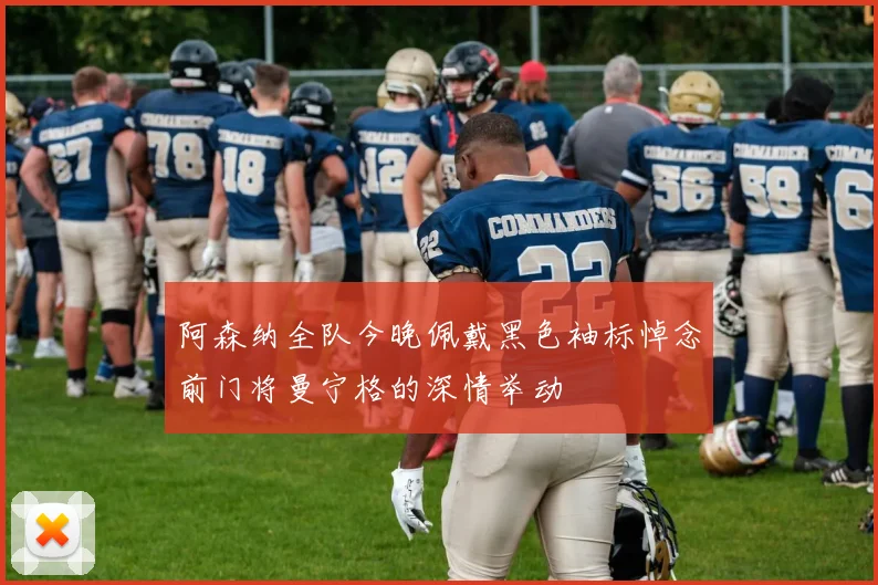 阿森纳全队今晚佩戴黑色袖标悼念前门将曼宁格的深情举动