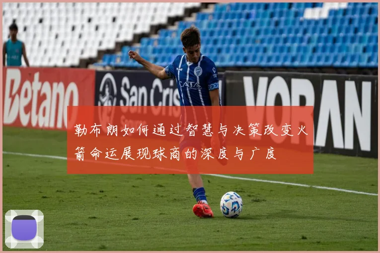 勒布朗如何通过智慧与决策改变火箭命运展现球商的深度与广度