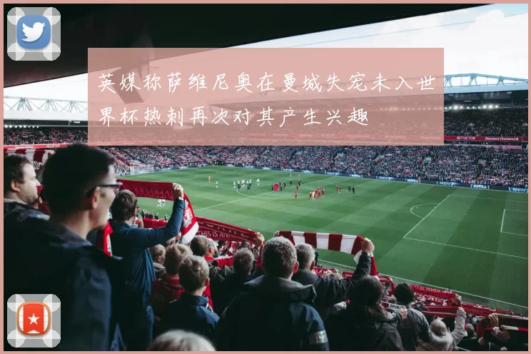英媒称萨维尼奥在曼城失宠未入世界杯热刺再次对其产生兴趣