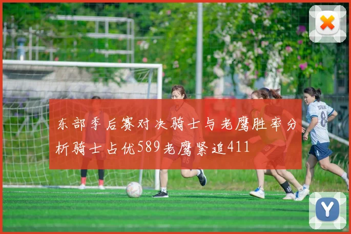 东部季后赛对决骑士与老鹰胜率分析骑士占优589老鹰紧追411