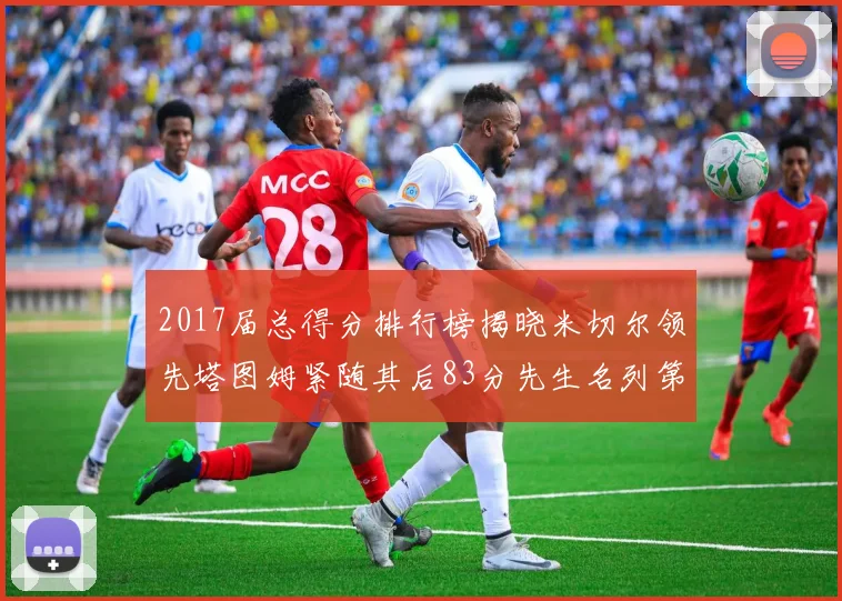 2017届总得分排行榜揭晓米切尔领先塔图姆紧随其后83分先生名列第四