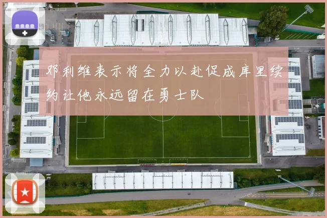 邓利维表示将全力以赴促成库里续约让他永远留在勇士队