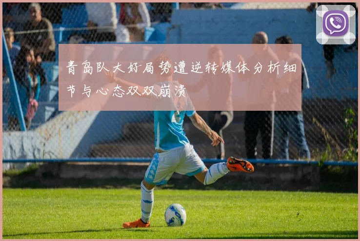 青岛队大好局势遭逆转媒体分析细节与心态双双崩溃