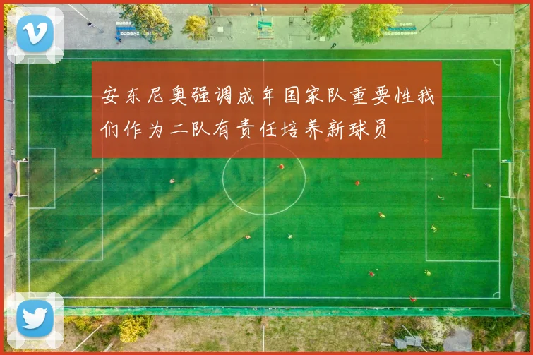 安东尼奥强调成年国家队重要性我们作为二队有责任培养新球员