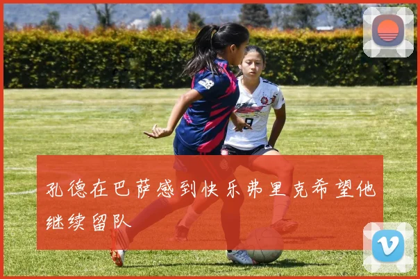孔德在巴萨感到快乐弗里克希望他继续留队