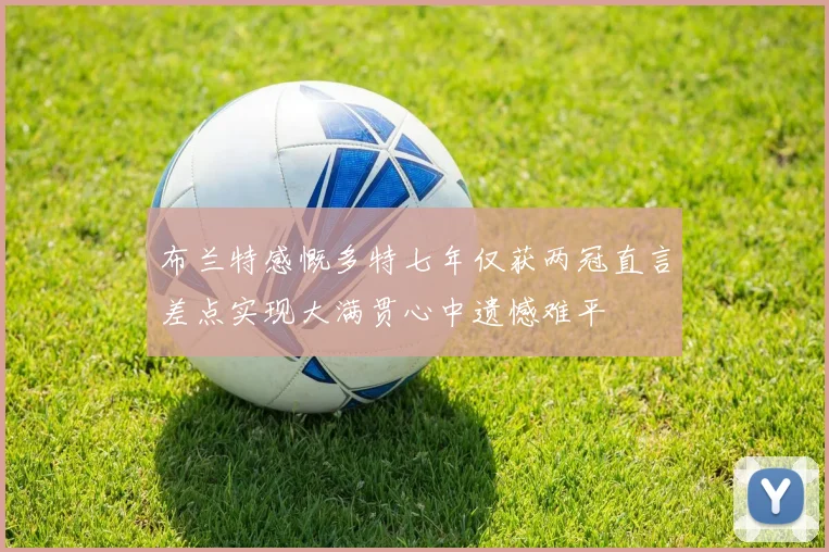 布兰特感慨多特七年仅获两冠直言差点实现大满贯心中遗憾难平