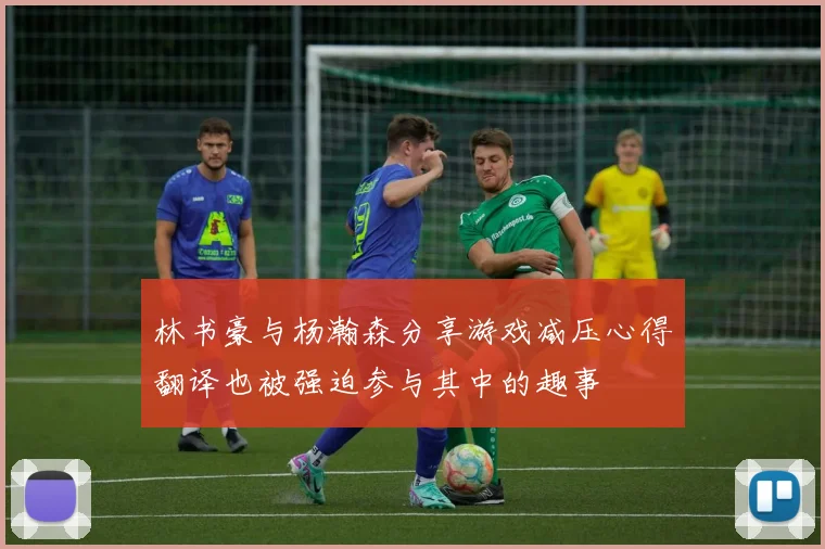 林书豪与杨瀚森分享游戏减压心得翻译也被强迫参与其中的趣事