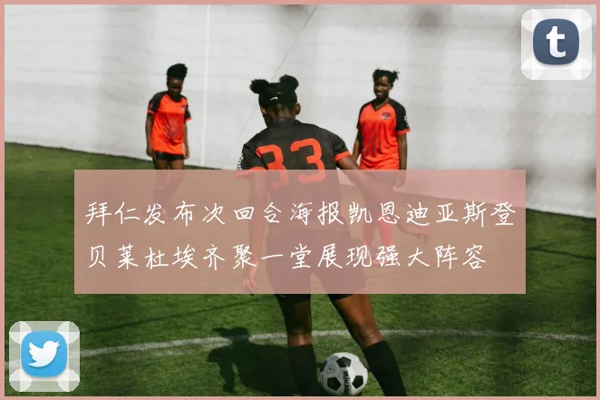 拜仁发布次回合海报凯恩迪亚斯登贝莱杜埃齐聚一堂展现强大阵容