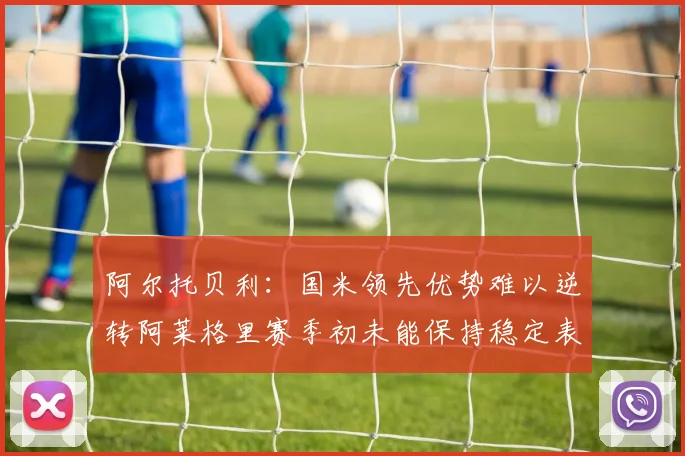 阿尔托贝利：国米领先优势难以逆转阿莱格里赛季初未能保持稳定表现