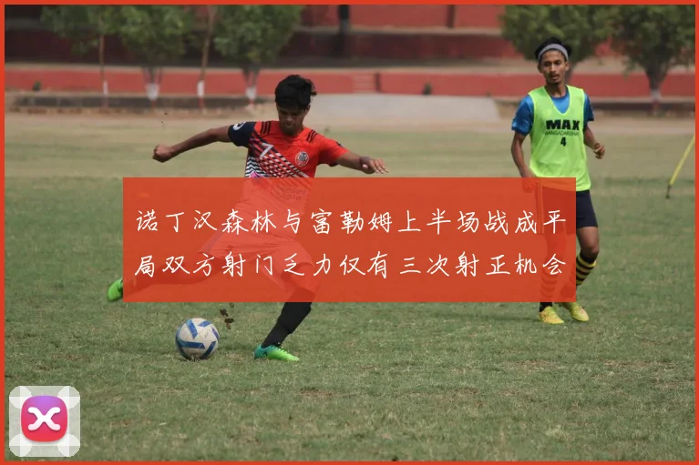 诺丁汉森林与富勒姆上半场战成平局双方射门乏力仅有三次射正机会