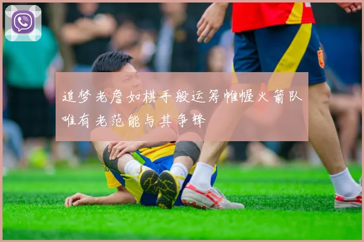 追梦老詹如棋手般运筹帷幄火箭队唯有老范能与其争锋