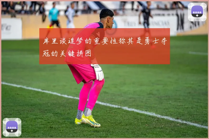 库里谈追梦的重要性称其是勇士夺冠的关键拼图