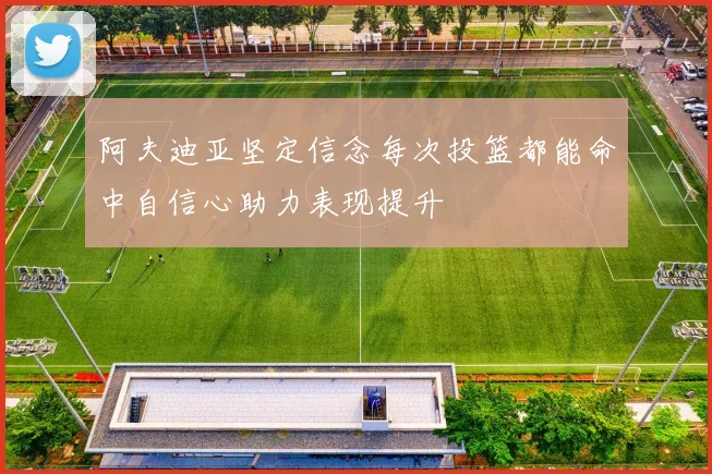 阿夫迪亚坚定信念每次投篮都能命中自信心助力表现提升