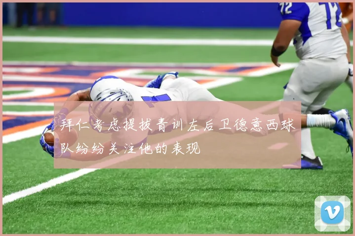 拜仁考虑提拔青训左后卫德意西球队纷纷关注他的表现