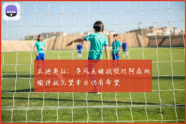 瓜迪奥拉：争冠关键战役对阿森纳输掉就无望拿分仍有希望