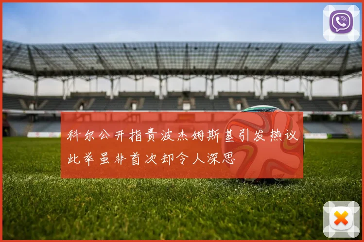 科尔公开指责波杰姆斯基引发热议此举虽非首次却令人深思
