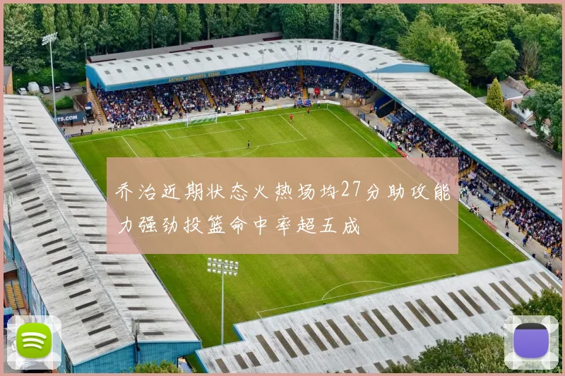 乔治近期状态火热场均27分助攻能力强劲投篮命中率超五成