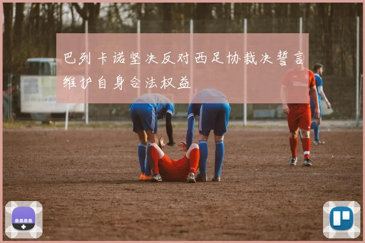 巴列卡诺坚决反对西足协裁决誓言维护自身合法权益