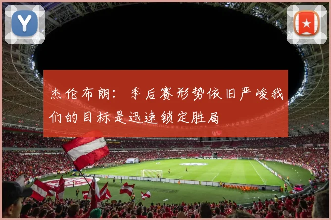 杰伦布朗：季后赛形势依旧严峻我们的目标是迅速锁定胜局