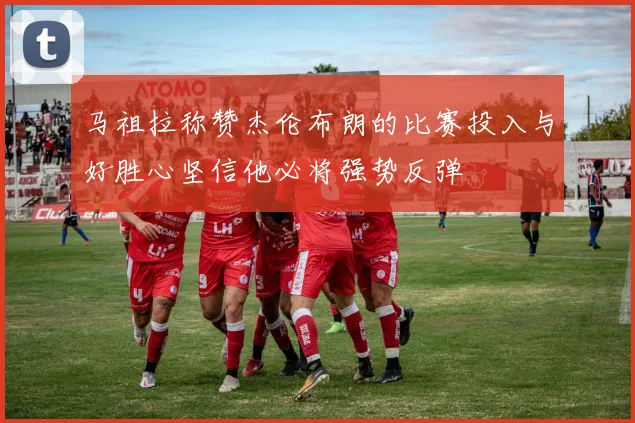 马祖拉称赞杰伦布朗的比赛投入与好胜心坚信他必将强势反弹