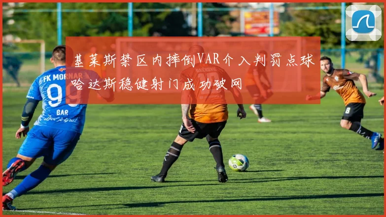 基莱斯禁区内摔倒VAR介入判罚点球哈达斯稳健射门成功破网